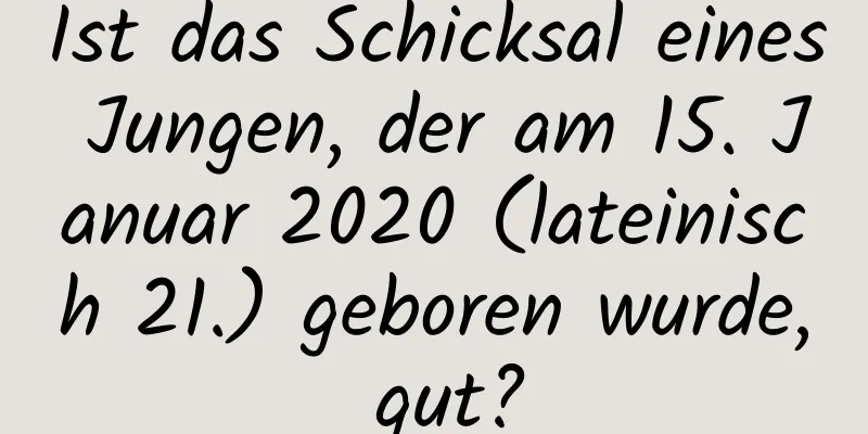 Ist das Schicksal eines Jungen, der am 15. Januar 2020 (lateinisch 21.) geboren wurde, gut?