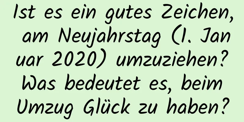 Ist es ein gutes Zeichen, am Neujahrstag (1. Januar 2020) umzuziehen? Was bedeutet es, beim Umzug Glück zu haben?