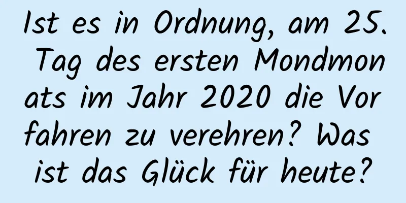 Ist es in Ordnung, am 25. Tag des ersten Mondmonats im Jahr 2020 die Vorfahren zu verehren? Was ist das Glück für heute?