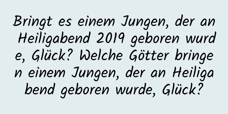 Bringt es einem Jungen, der an Heiligabend 2019 geboren wurde, Glück? Welche Götter bringen einem Jungen, der an Heiligabend geboren wurde, Glück?