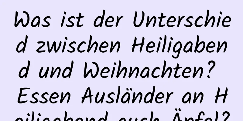 Was ist der Unterschied zwischen Heiligabend und Weihnachten? Essen Ausländer an Heiligabend auch Äpfel?