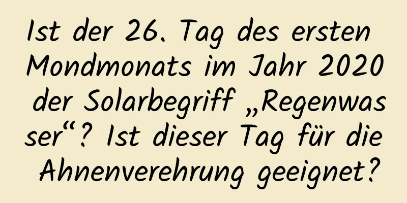 Ist der 26. Tag des ersten Mondmonats im Jahr 2020 der Solarbegriff „Regenwasser“? Ist dieser Tag für die Ahnenverehrung geeignet?