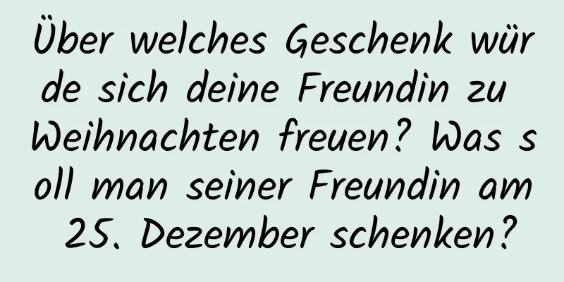 Über welches Geschenk würde sich deine Freundin zu Weihnachten freuen? Was soll man seiner Freundin am 25. Dezember schenken?