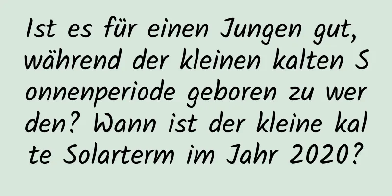 Ist es für einen Jungen gut, während der kleinen kalten Sonnenperiode geboren zu werden? Wann ist der kleine kalte Solarterm im Jahr 2020?