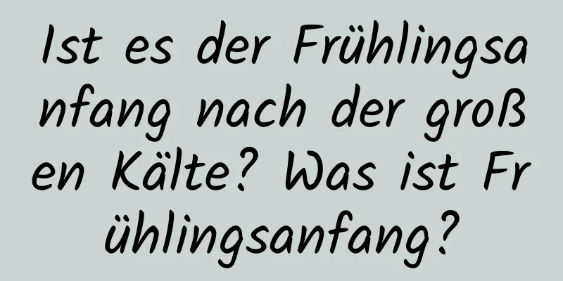 Ist es der Frühlingsanfang nach der großen Kälte? Was ist Frühlingsanfang?