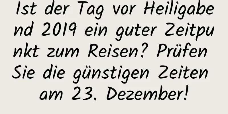 Ist der Tag vor Heiligabend 2019 ein guter Zeitpunkt zum Reisen? Prüfen Sie die günstigen Zeiten am 23. Dezember!