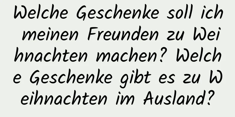 Welche Geschenke soll ich meinen Freunden zu Weihnachten machen? Welche Geschenke gibt es zu Weihnachten im Ausland?