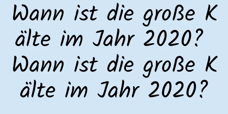 Wann ist die große Kälte im Jahr 2020? Wann ist die große Kälte im Jahr 2020?