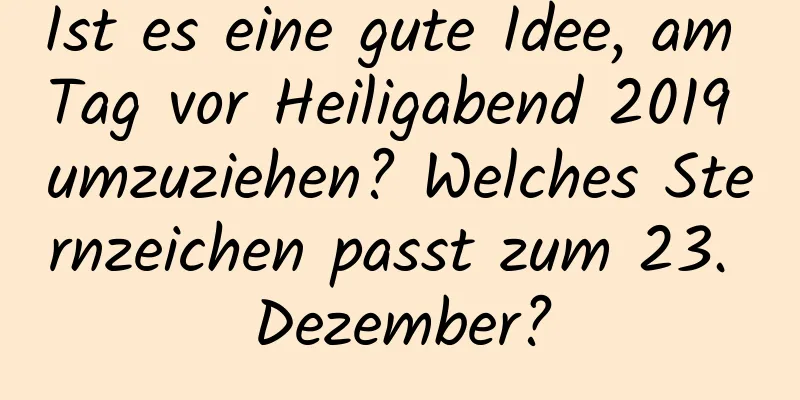 Ist es eine gute Idee, am Tag vor Heiligabend 2019 umzuziehen? Welches Sternzeichen passt zum 23. Dezember?