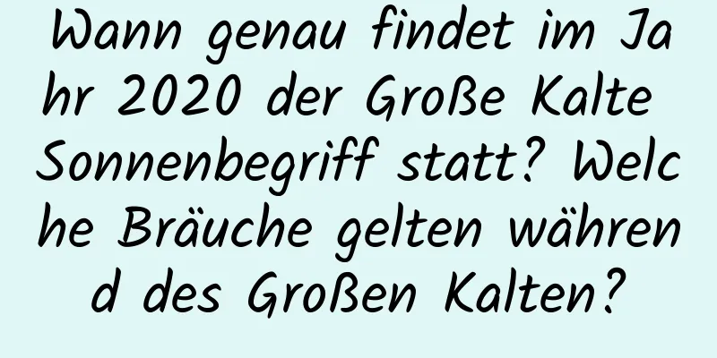 Wann genau findet im Jahr 2020 der Große Kalte Sonnenbegriff statt? Welche Bräuche gelten während des Großen Kalten?