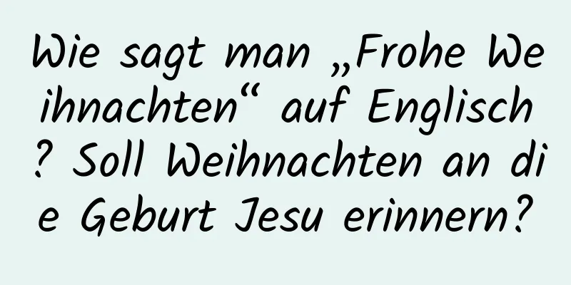 Wie sagt man „Frohe Weihnachten“ auf Englisch? Soll Weihnachten an die Geburt Jesu erinnern?