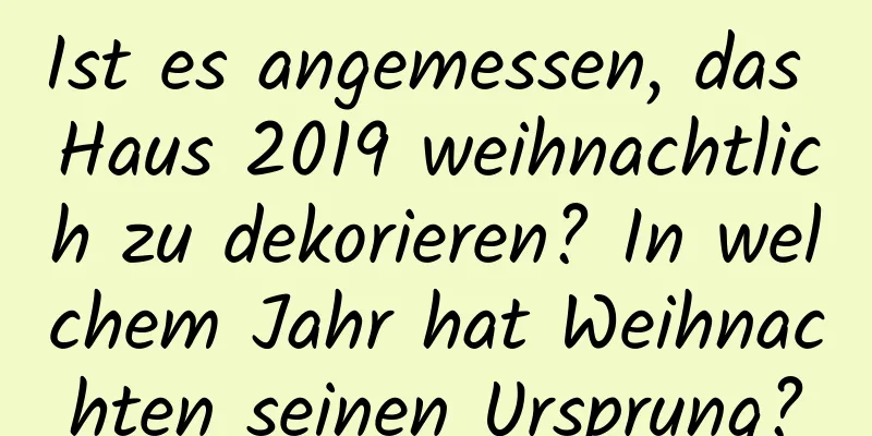 Ist es angemessen, das Haus 2019 weihnachtlich zu dekorieren? In welchem ​​Jahr hat Weihnachten seinen Ursprung?