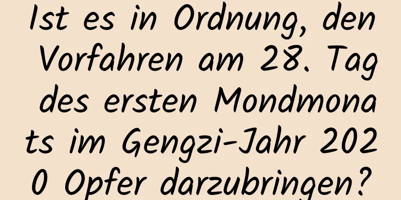 Ist es in Ordnung, den Vorfahren am 28. Tag des ersten Mondmonats im Gengzi-Jahr 2020 Opfer darzubringen?