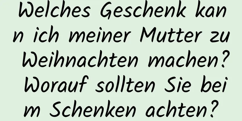 Welches Geschenk kann ich meiner Mutter zu Weihnachten machen? Worauf sollten Sie beim Schenken achten?