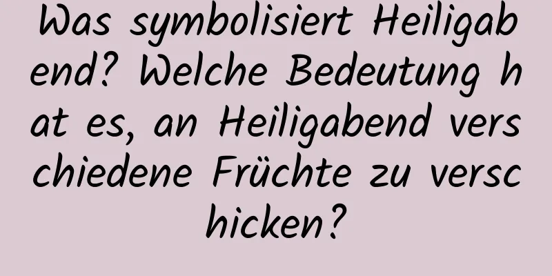 Was symbolisiert Heiligabend? Welche Bedeutung hat es, an Heiligabend verschiedene Früchte zu verschicken?