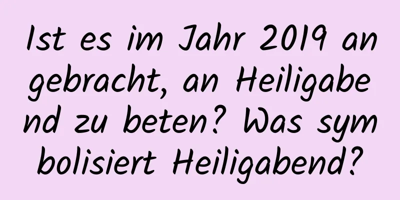 Ist es im Jahr 2019 angebracht, an Heiligabend zu beten? Was symbolisiert Heiligabend?