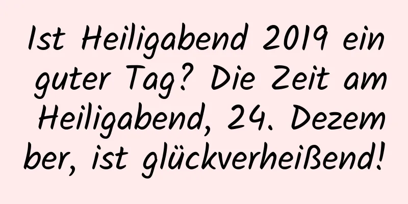 Ist Heiligabend 2019 ein guter Tag? Die Zeit am Heiligabend, 24. Dezember, ist glückverheißend!