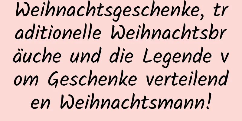 Weihnachtsgeschenke, traditionelle Weihnachtsbräuche und die Legende vom Geschenke verteilenden Weihnachtsmann!