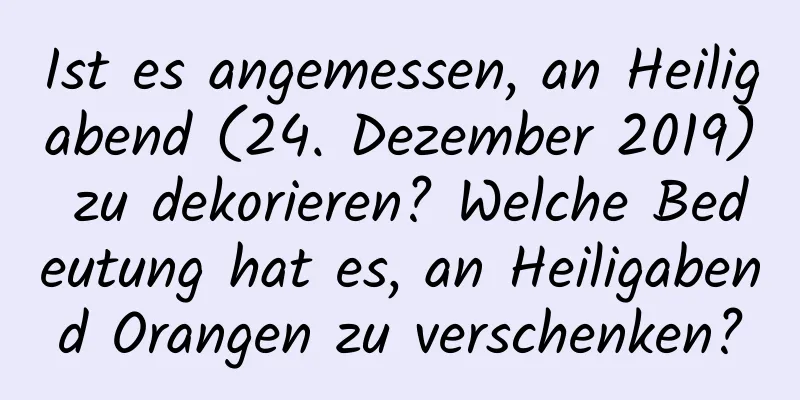 Ist es angemessen, an Heiligabend (24. Dezember 2019) zu dekorieren? Welche Bedeutung hat es, an Heiligabend Orangen zu verschenken?