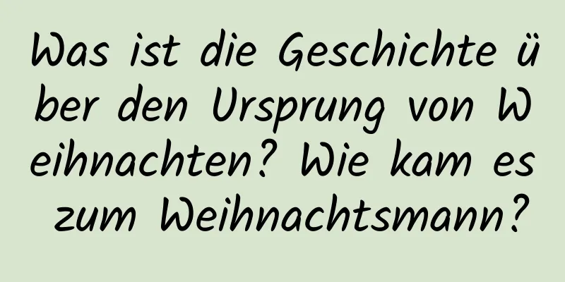 Was ist die Geschichte über den Ursprung von Weihnachten? Wie kam es zum Weihnachtsmann?