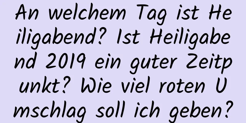 An welchem ​​Tag ist Heiligabend? Ist Heiligabend 2019 ein guter Zeitpunkt? Wie viel roten Umschlag soll ich geben?