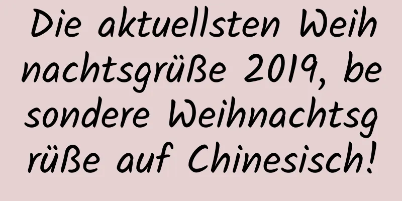 Die aktuellsten Weihnachtsgrüße 2019, besondere Weihnachtsgrüße auf Chinesisch!