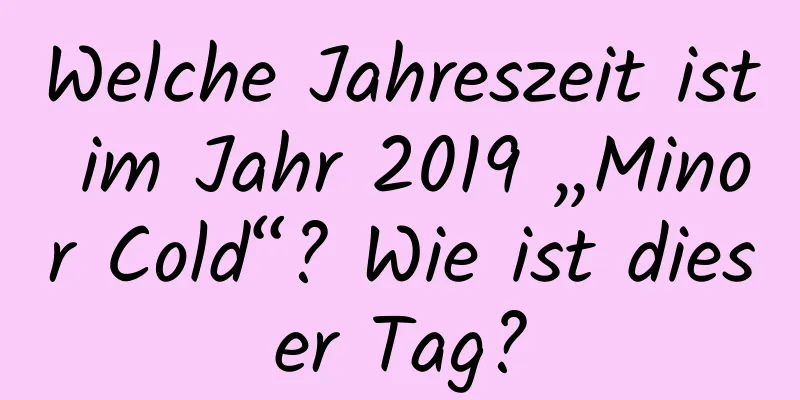 Welche Jahreszeit ist im Jahr 2019 „Minor Cold“? Wie ist dieser Tag?