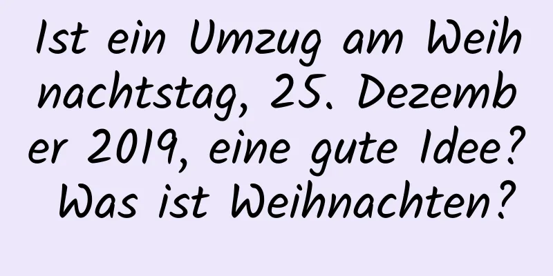 Ist ein Umzug am Weihnachtstag, 25. Dezember 2019, eine gute Idee? Was ist Weihnachten?