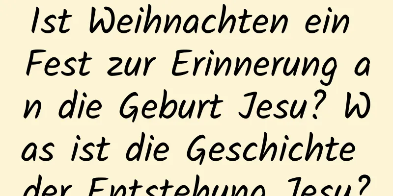 Ist Weihnachten ein Fest zur Erinnerung an die Geburt Jesu? Was ist die Geschichte der Entstehung Jesu?