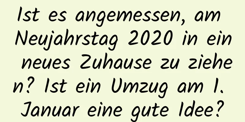 Ist es angemessen, am Neujahrstag 2020 in ein neues Zuhause zu ziehen? Ist ein Umzug am 1. Januar eine gute Idee?