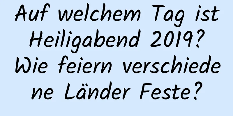 Auf welchem ​​Tag ist Heiligabend 2019? Wie feiern verschiedene Länder Feste?