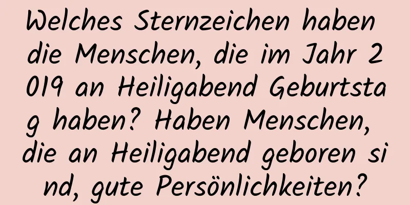 Welches Sternzeichen haben die Menschen, die im Jahr 2019 an Heiligabend Geburtstag haben? Haben Menschen, die an Heiligabend geboren sind, gute Persönlichkeiten?