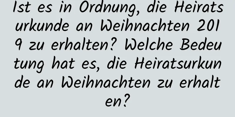 Ist es in Ordnung, die Heiratsurkunde an Weihnachten 2019 zu erhalten? Welche Bedeutung hat es, die Heiratsurkunde an Weihnachten zu erhalten?