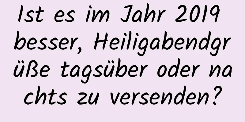 Ist es im Jahr 2019 besser, Heiligabendgrüße tagsüber oder nachts zu versenden?