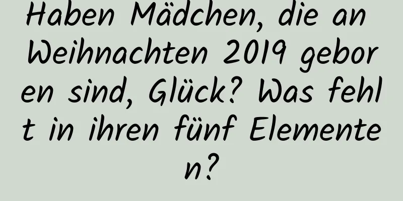 Haben Mädchen, die an Weihnachten 2019 geboren sind, Glück? Was fehlt in ihren fünf Elementen?