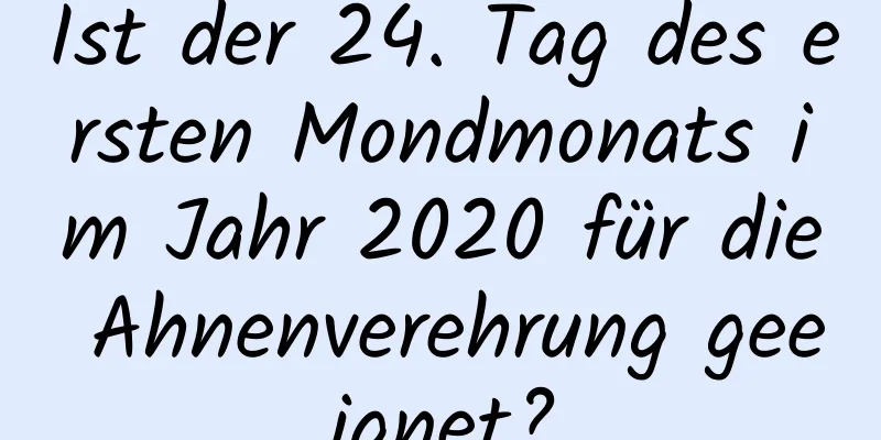 Ist der 24. Tag des ersten Mondmonats im Jahr 2020 für die Ahnenverehrung geeignet?