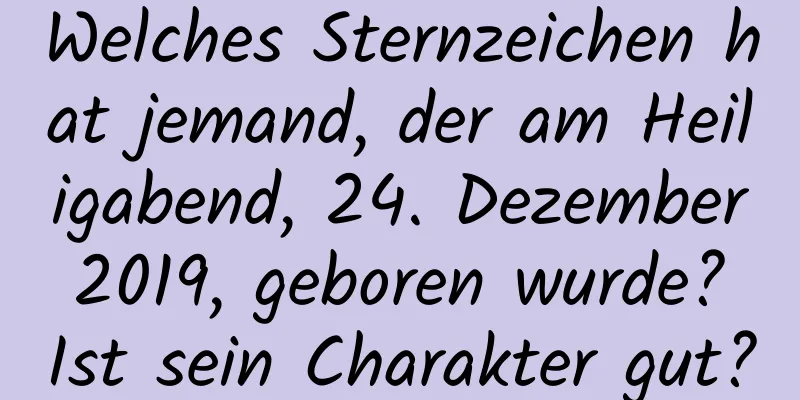 Welches Sternzeichen hat jemand, der am Heiligabend, 24. Dezember 2019, geboren wurde? Ist sein Charakter gut?