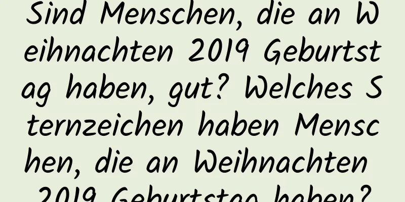 Sind Menschen, die an Weihnachten 2019 Geburtstag haben, gut? Welches Sternzeichen haben Menschen, die an Weihnachten 2019 Geburtstag haben?