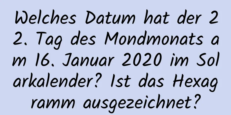 Welches Datum hat der 22. Tag des Mondmonats am 16. Januar 2020 im Solarkalender? Ist das Hexagramm ausgezeichnet?