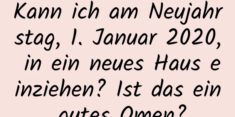 Kann ich am Neujahrstag, 1. Januar 2020, in ein neues Haus einziehen? Ist das ein gutes Omen?