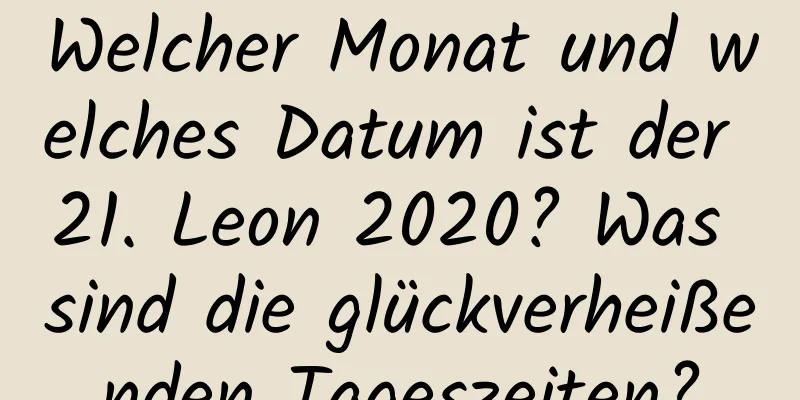 Welcher Monat und welches Datum ist der 21. Leon 2020? Was sind die glückverheißenden Tageszeiten?