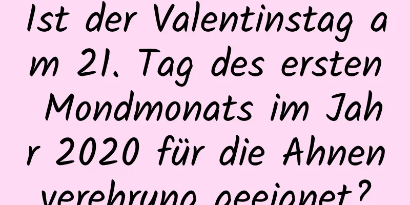 Ist der Valentinstag am 21. Tag des ersten Mondmonats im Jahr 2020 für die Ahnenverehrung geeignet?