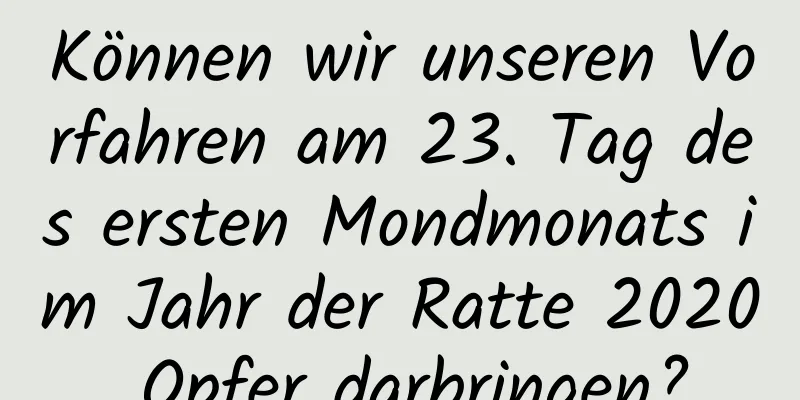 Können wir unseren Vorfahren am 23. Tag des ersten Mondmonats im Jahr der Ratte 2020 Opfer darbringen?