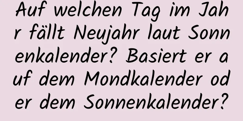 Auf welchen Tag im Jahr fällt Neujahr laut Sonnenkalender? Basiert er auf dem Mondkalender oder dem Sonnenkalender?