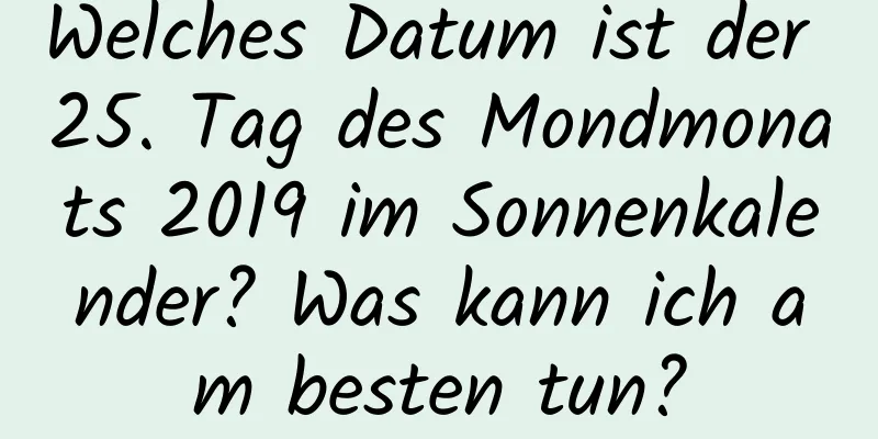 Welches Datum ist der 25. Tag des Mondmonats 2019 im Sonnenkalender? Was kann ich am besten tun?