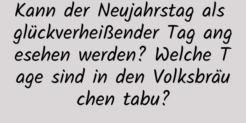 Kann der Neujahrstag als glückverheißender Tag angesehen werden? Welche Tage sind in den Volksbräuchen tabu?