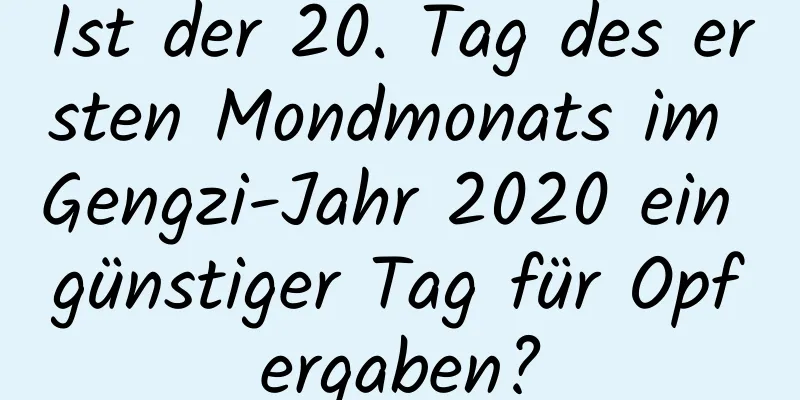 Ist der 20. Tag des ersten Mondmonats im Gengzi-Jahr 2020 ein günstiger Tag für Opfergaben?