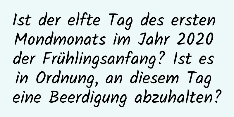 Ist der elfte Tag des ersten Mondmonats im Jahr 2020 der Frühlingsanfang? Ist es in Ordnung, an diesem Tag eine Beerdigung abzuhalten?