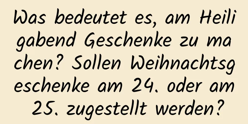 Was bedeutet es, am Heiligabend Geschenke zu machen? Sollen Weihnachtsgeschenke am 24. oder am 25. zugestellt werden?