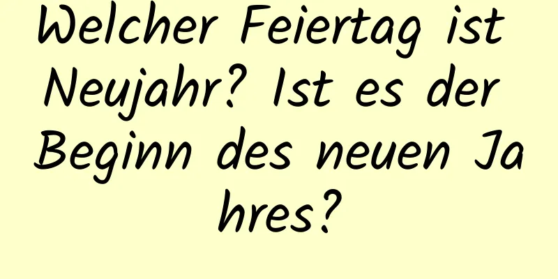 Welcher Feiertag ist Neujahr? Ist es der Beginn des neuen Jahres?